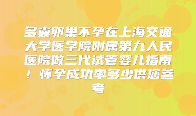多囊卵巢不孕在上海交通大学医学院附属第九人民医院做三代试管婴儿指南!怀孕成功率多少供您参考