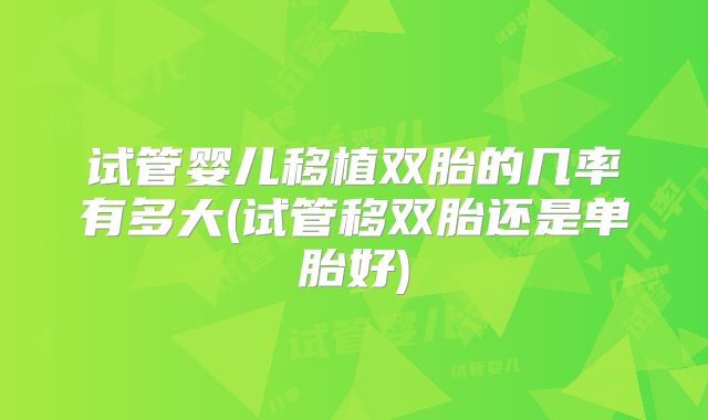 试管婴儿移植双胎的几率有多大(试管移双胎还是单胎好)