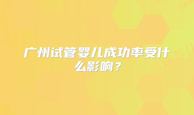 广州试管婴儿成功率受什么影响？