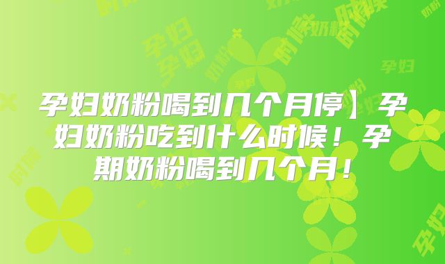 孕妇奶粉喝到几个月停】孕妇奶粉吃到什么时候！孕期奶粉喝到几个月！