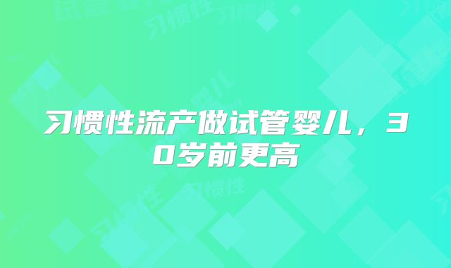 习惯性流产做试管婴儿，30岁前更高