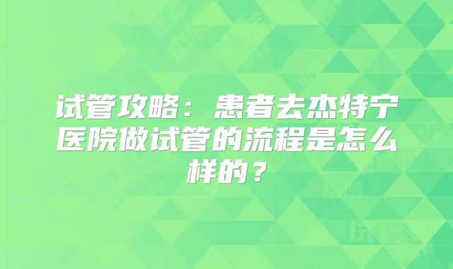 试管攻略:患者去杰特宁医院做试管的流程是怎么样的?