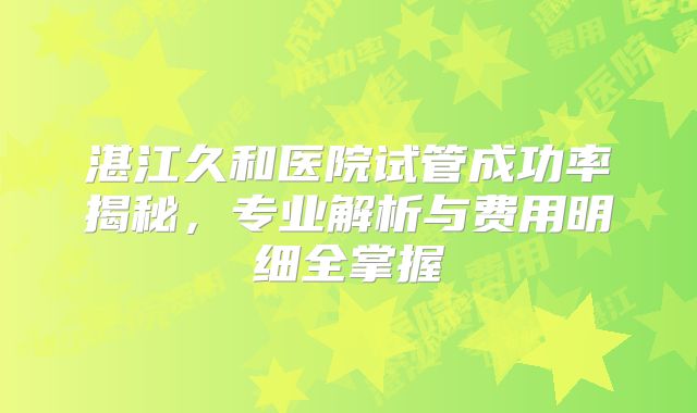 湛江久和医院试管成功率揭秘，专业解析与费用明细全掌握