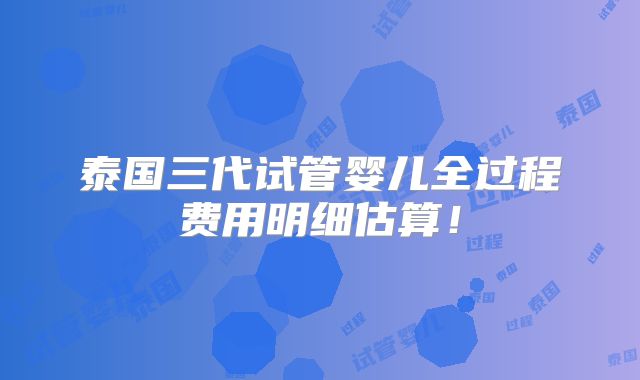 泰国三代试管婴儿全过程费用明细估算!