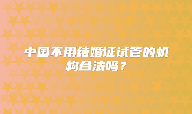 中国不用结婚证试管的机构合法吗?