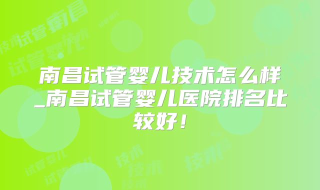 南昌试管婴儿技术怎么样_南昌试管婴儿医院排名比较好！