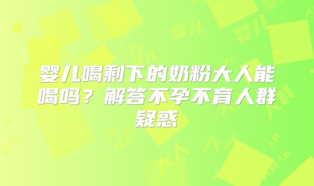 婴儿喝剩下的奶粉大人能喝吗？解答不孕不育人群疑惑