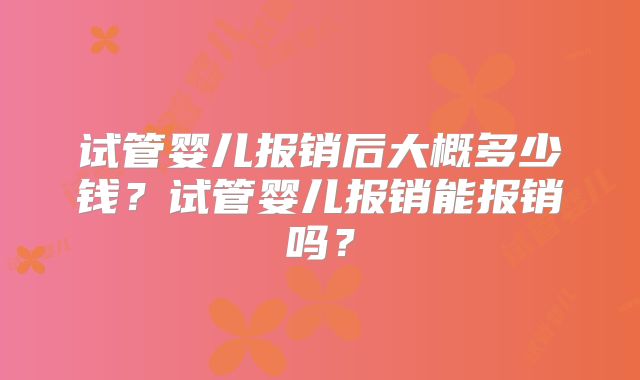 试管婴儿报销后大概多少钱？试管婴儿报销能报销吗？