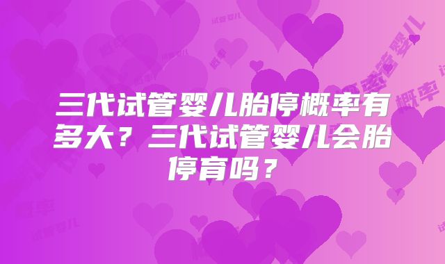 三代试管婴儿胎停概率有多大？三代试管婴儿会胎停育吗？