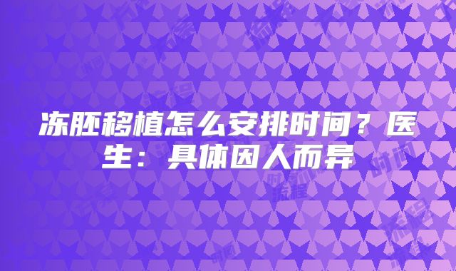 冻胚移植怎么安排时间？医生：具体因人而异