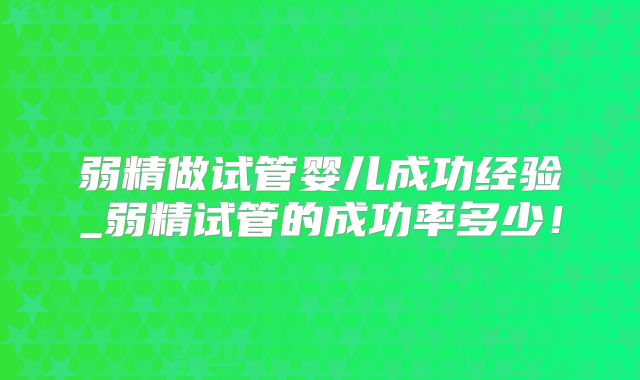 弱精做试管婴儿成功经验_弱精试管的成功率多少!