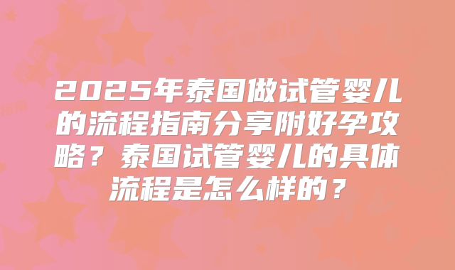 2025年泰国做试管婴儿的流程指南分享附好孕攻略？泰国试管婴儿的具体流程是怎么样的？