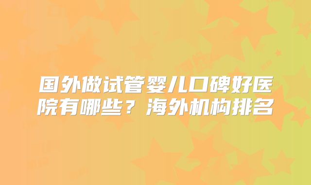 国外做试管婴儿口碑好医院有哪些？海外机构排名
