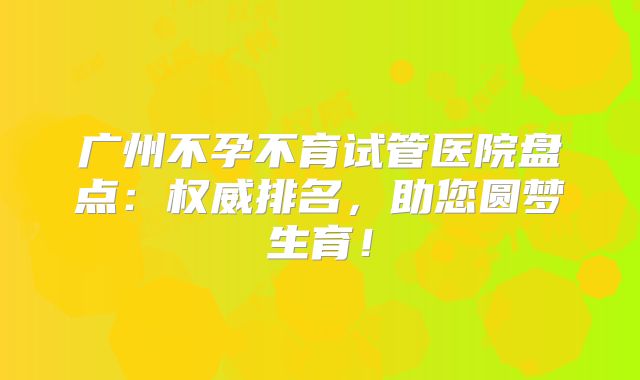 广州不孕不育试管医院盘点：权威排名，助您圆梦生育！