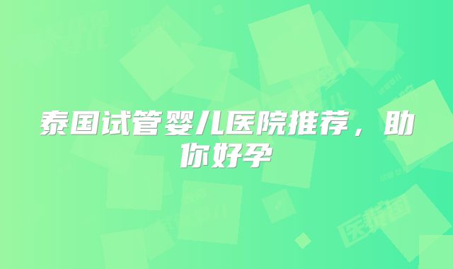 泰国试管婴儿医院推荐，助你好孕