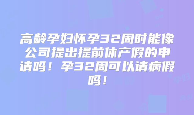 高龄孕妇怀孕32周时能像公司提出提前休产假的申请吗！孕32周可以请病假吗！