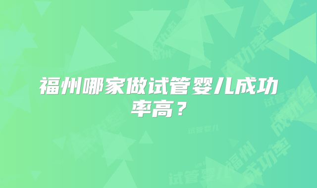 福州哪家做试管婴儿成功率高?