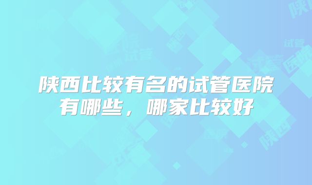 陕西比较有名的试管医院有哪些，哪家比较好
