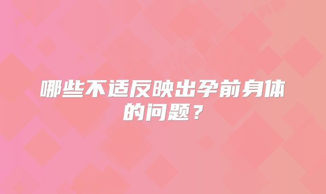 哪些不适反映出孕前身体的问题？