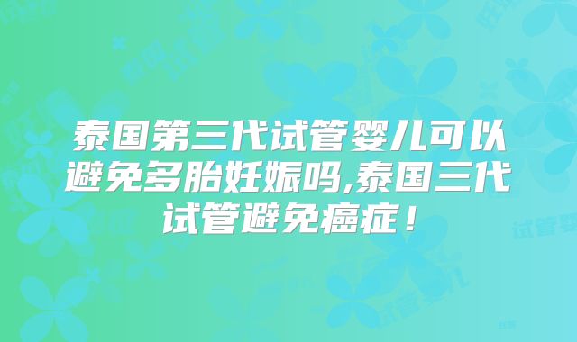泰国第三代试管婴儿可以避免多胎妊娠吗,泰国三代试管避免癌症！
