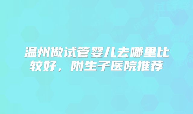 温州做试管婴儿去哪里比较好，附生子医院推荐