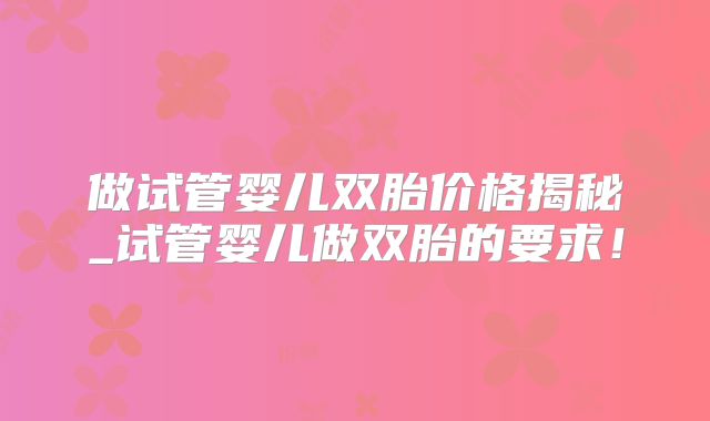 做试管婴儿双胎价格揭秘_试管婴儿做双胎的要求！