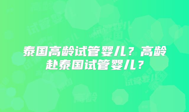 泰国高龄试管婴儿?高龄赴泰国试管婴儿?