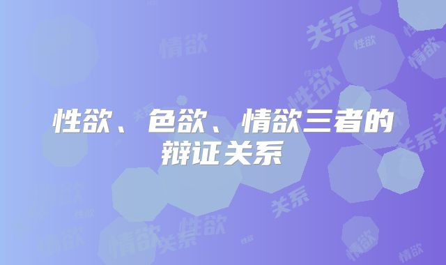 性欲、色欲、情欲三者的辩证关系