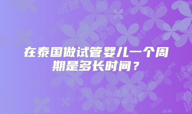 在泰国做试管婴儿一个周期是多长时间？