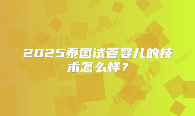 2025泰国试管婴儿的技术怎么样?