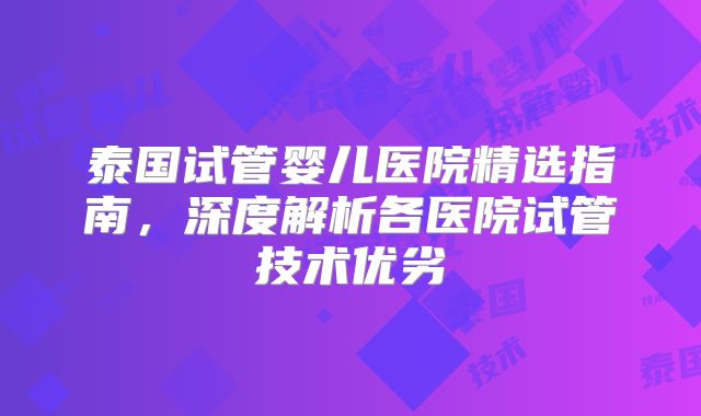 泰国试管婴儿医院精选指南，深度解析各医院试管技术优劣