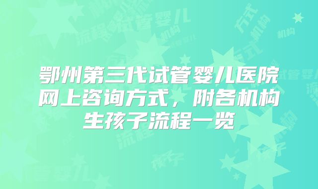 鄂州第三代试管婴儿医院网上咨询方式，附各机构生孩子流程一览