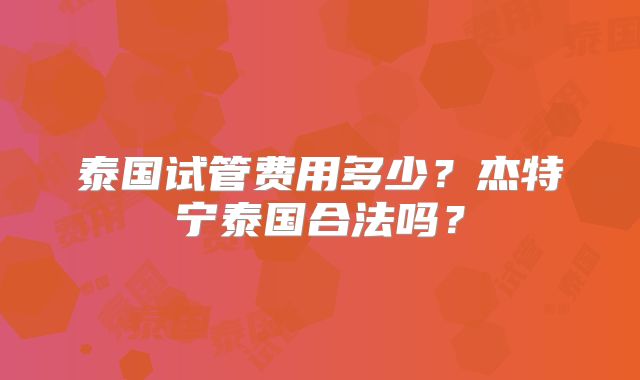 泰国试管费用多少？杰特宁泰国合法吗？