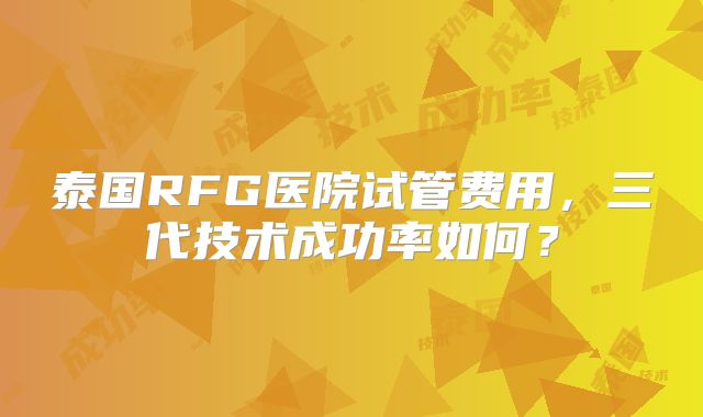 泰国RFG医院试管费用,三代技术成功率如何?