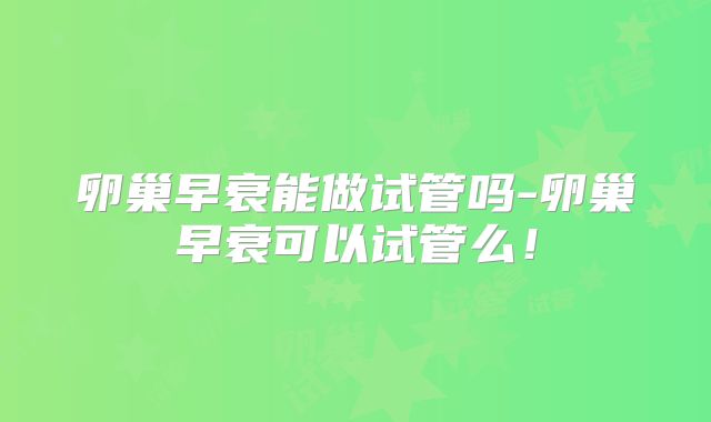 卵巢早衰能做试管吗-卵巢早衰可以试管么！