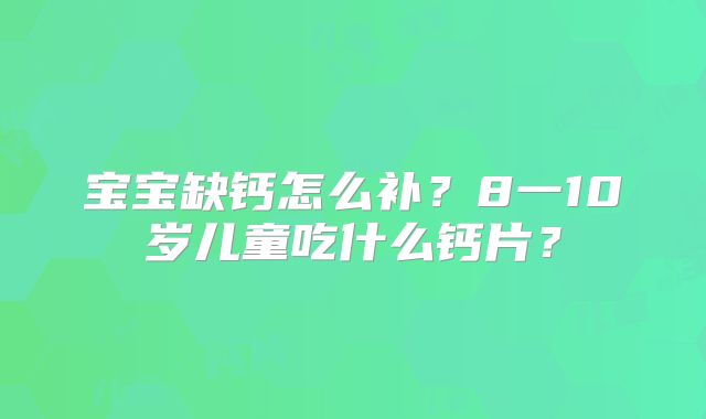 宝宝缺钙怎么补？8一10岁儿童吃什么钙片？