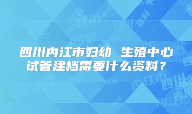 四川内江市妇幼 生殖中心试管建档需要什么资料?