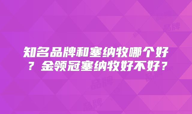 知名品牌和塞纳牧哪个好？金领冠塞纳牧好不好？