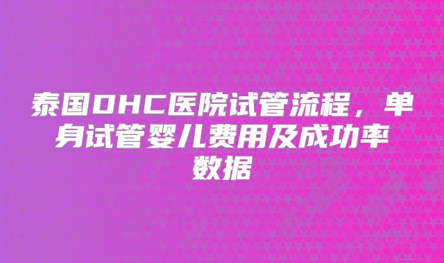 泰国DHC医院试管流程，单身试管婴儿费用及成功率数据