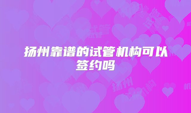 扬州靠谱的试管机构可以签约吗