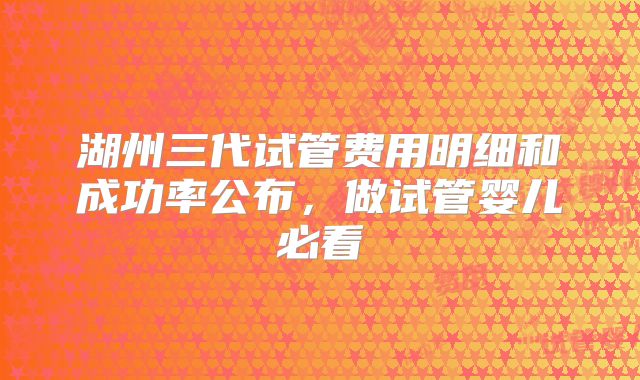 湖州三代试管费用明细和成功率公布，做试管婴儿必看