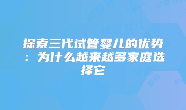 探索三代试管婴儿的优势：为什么越来越多家庭选择它