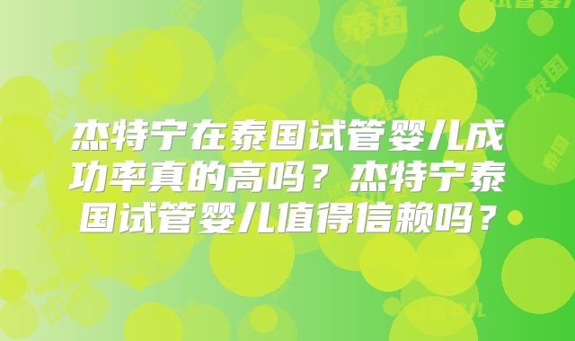 杰特宁在泰国试管婴儿成功率真的高吗？杰特宁泰国试管婴儿值得信赖吗？