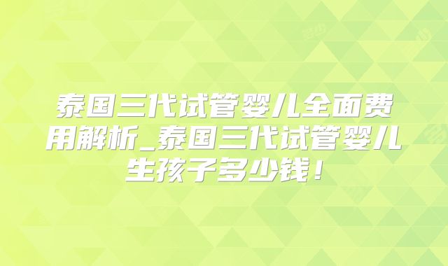 泰国三代试管婴儿全面费用解析_泰国三代试管婴儿生孩子多少钱!