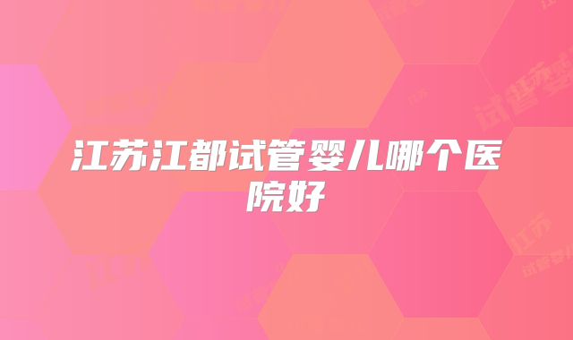江苏江都试管婴儿哪个医院好