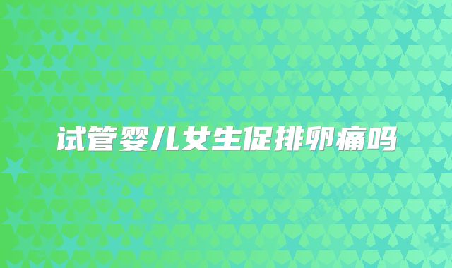 试管婴儿女生促排卵痛吗