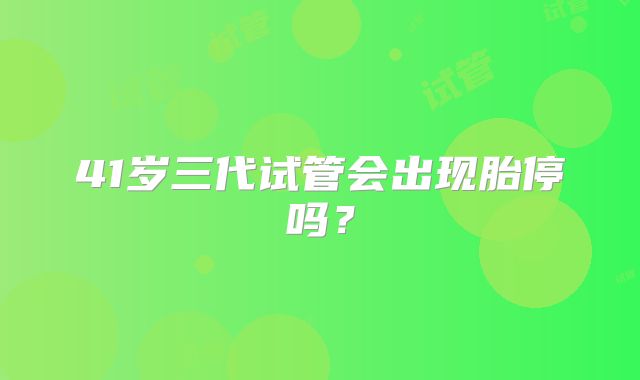 41岁三代试管会出现胎停吗？