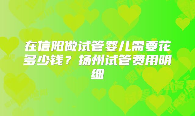 在信阳做试管婴儿需要花多少钱?扬州试管费用明细