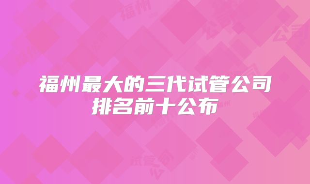 福州最大的三代试管公司排名前十公布