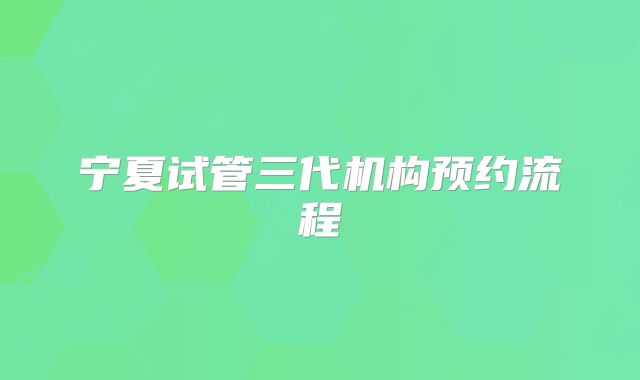宁夏试管三代机构预约流程
